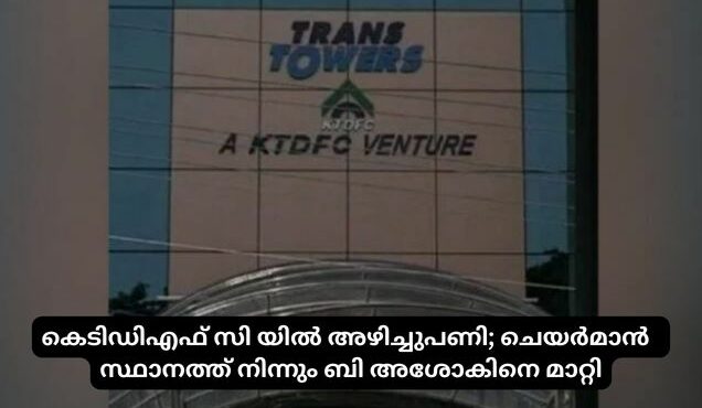 കെടിഡിഎഫ് സി യിൽ അഴിച്ചുപണി; ചെയർമാൻ  സ്ഥാനത്ത് നിന്നും ബി അശോകിനെ മാറ്റി